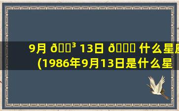 9月 🐳 13日 🍀 什么星座(1986年9月13日是什么星座)